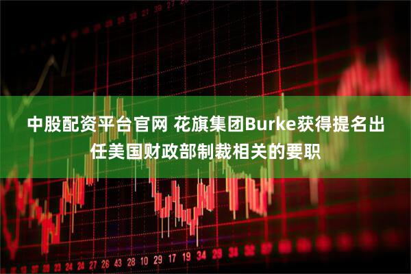 中股配资平台官网 花旗集团Burke获得提名出任美国财政部制裁相关的要职