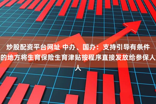 炒股配资平台网址 中办、国办：支持引导有条件的地方将生育保险生育津贴按程序直接发放给参保人