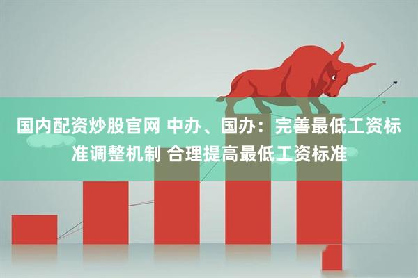 国内配资炒股官网 中办、国办：完善最低工资标准调整机制 合理提高最低工资标准