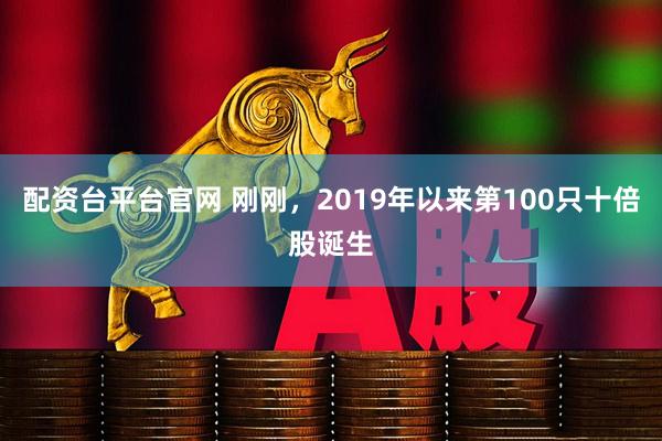 配资台平台官网 刚刚，2019年以来第100只十倍股诞生