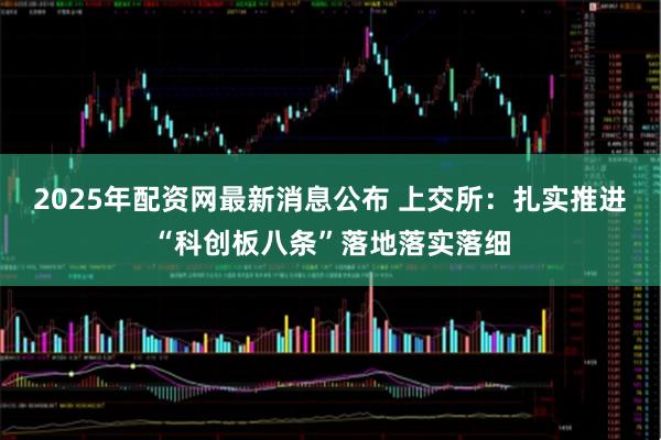 2025年配资网最新消息公布 上交所：扎实推进“科创板八条”落地落实落细