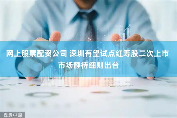 网上股票配资公司 深圳有望试点红筹股二次上市 市场静待细则出台