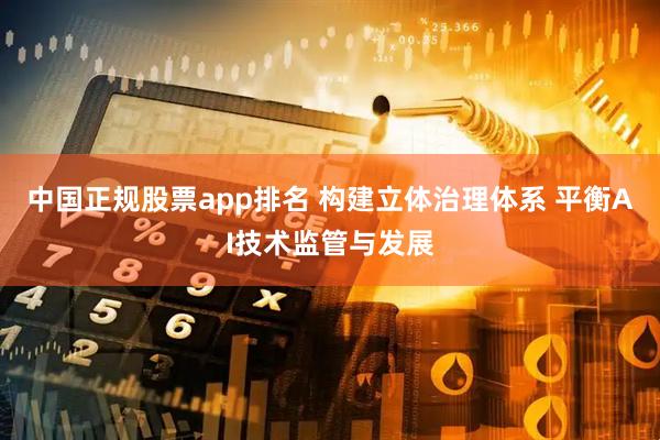 中国正规股票app排名 构建立体治理体系 平衡AI技术监管与发展