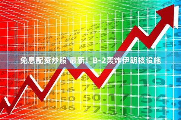 免息配资炒股 最新！B-2轰炸伊朗核设施