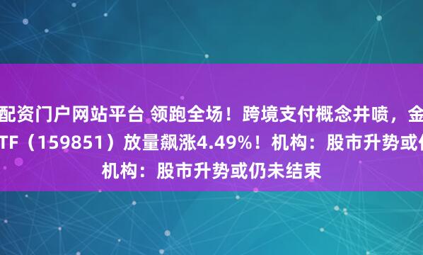 配资门户网站平台 领跑全场！跨境支付概念井喷，金融科技ETF（159851）放量飙涨4.49%！机构：股市升势或仍未结束
