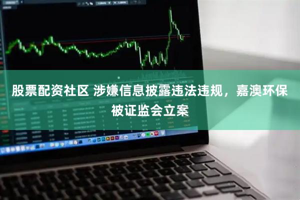 股票配资社区 涉嫌信息披露违法违规，嘉澳环保被证监会立案
