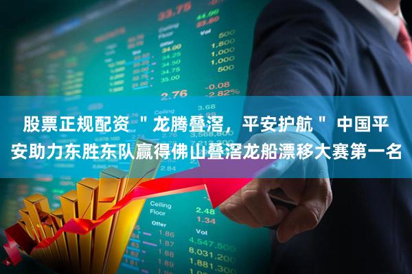 股票正规配资 ＂龙腾叠滘，平安护航＂ 中国平安助力东胜东队赢得佛山叠滘龙船漂移大赛第一名