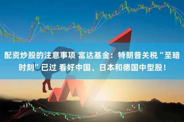 配资炒股的注意事项 富达基金：特朗普关税“至暗时刻”已过 看好中国、日本和德国中型股！