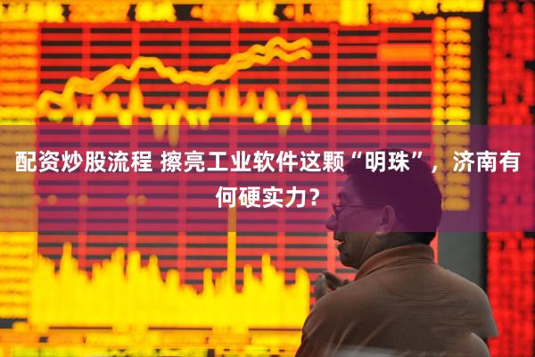配资炒股流程 擦亮工业软件这颗“明珠”，济南有何硬实力？