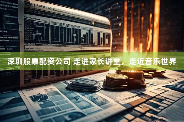深圳股票配资公司 走进家长讲堂，走近音乐世界