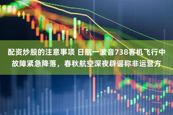 配资炒股的注意事项 日航一波音738客机飞行中故障紧急降落，春秋航空深夜辟谣称非运营方