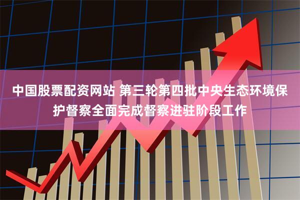 中国股票配资网站 第三轮第四批中央生态环境保护督察全面完成督察进驻阶段工作