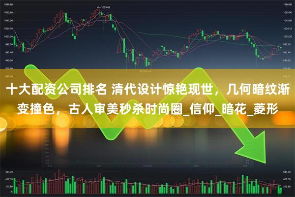 十大配资公司排名 清代设计惊艳现世，几何暗纹渐变撞色，古人审美秒杀时尚圈_信仰_暗花_菱形
