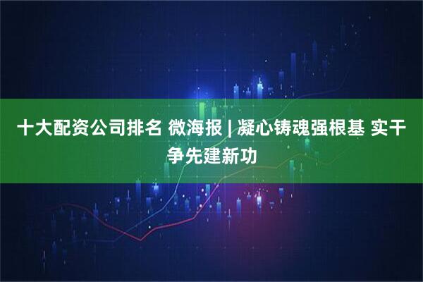 十大配资公司排名 微海报 | 凝心铸魂强根基 实干争先建新功