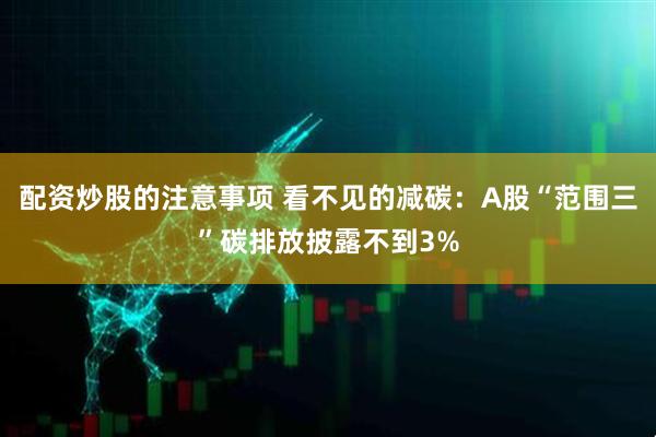 配资炒股的注意事项 看不见的减碳：A股“范围三”碳排放披露不到3%