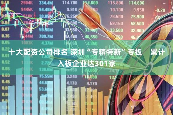 十大配资公司排名 深圳“专精特新”专板    累计入板企业达301家