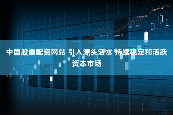 中国股票配资网站 引入源头活水 持续稳定和活跃资本市场