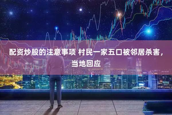 配资炒股的注意事项 村民一家五口被邻居杀害，当地回应