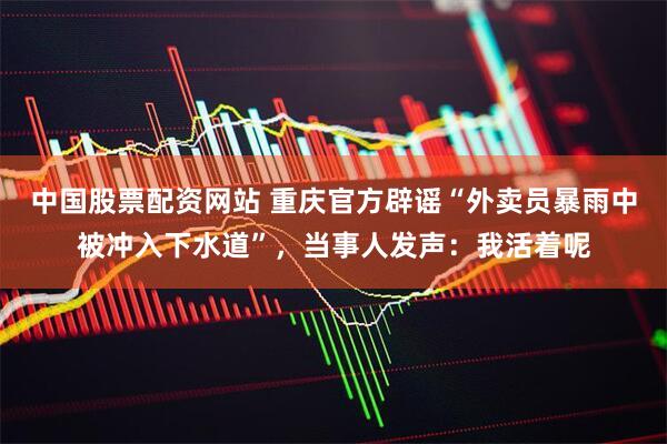 中国股票配资网站 重庆官方辟谣“外卖员暴雨中被冲入下水道”，当事人发声：我活着呢