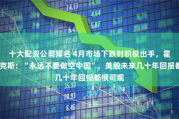 十大配资公司排名 4月市场下跌时积极出手，霍华德·马克斯：“永远不要做空中国”，美股未来几十年回报都很可观