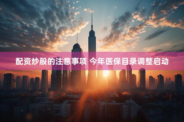 配资炒股的注意事项 今年医保目录调整启动