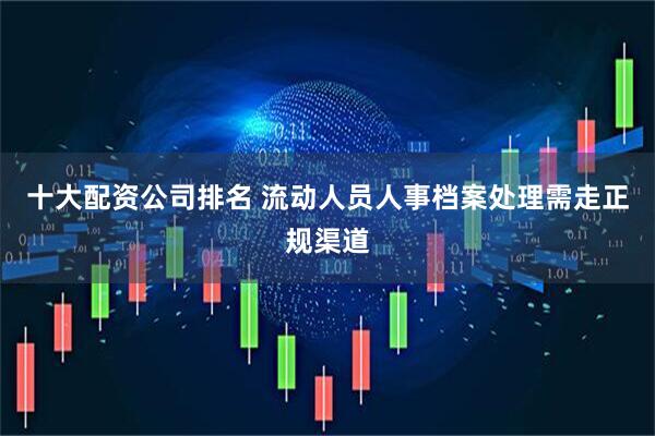 十大配资公司排名 流动人员人事档案处理需走正规渠道