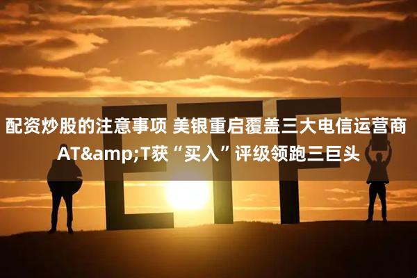 配资炒股的注意事项 美银重启覆盖三大电信运营商 AT&T获“买入”评级领跑三巨头