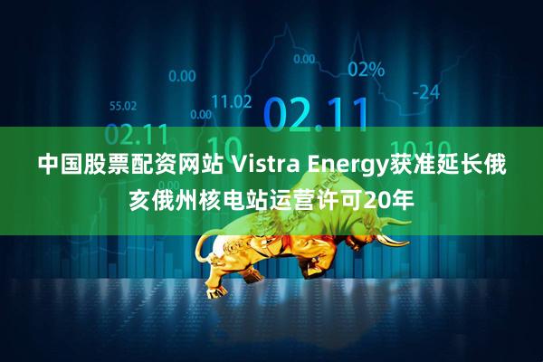 中国股票配资网站 Vistra Energy获准延长俄亥俄州核电站运营许可20年