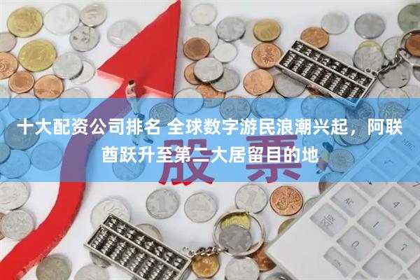 十大配资公司排名 全球数字游民浪潮兴起，阿联酋跃升至第二大居留目的地