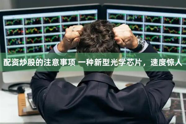 配资炒股的注意事项 一种新型光学芯片，速度惊人