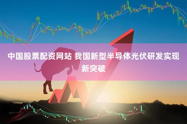 中国股票配资网站 我国新型半导体光伏研发实现新突破