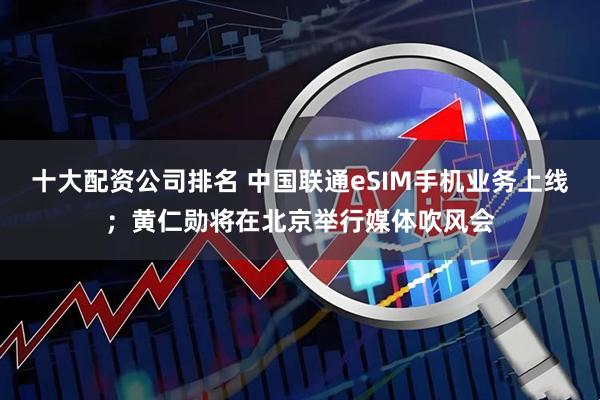 十大配资公司排名 中国联通eSIM手机业务上线；黄仁勋将在北京举行媒体吹风会