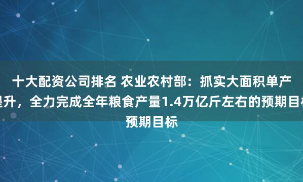 十大配资公司排名 农业农村部：抓实大面积单产提升，全力完成全年粮食产量1.4万亿斤左右的预期目标