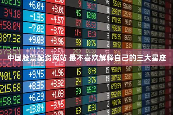 中国股票配资网站 最不喜欢解释自己的三大星座
