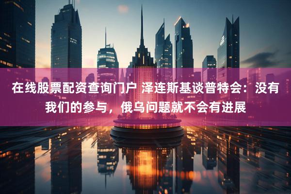 在线股票配资查询门户 泽连斯基谈普特会：没有我们的参与，俄乌问题就不会有进展