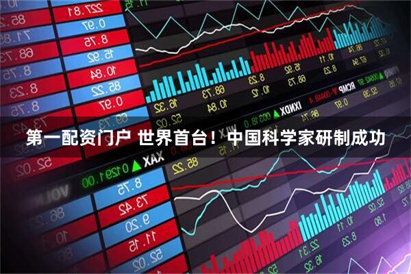 第一配资门户 世界首台！中国科学家研制成功