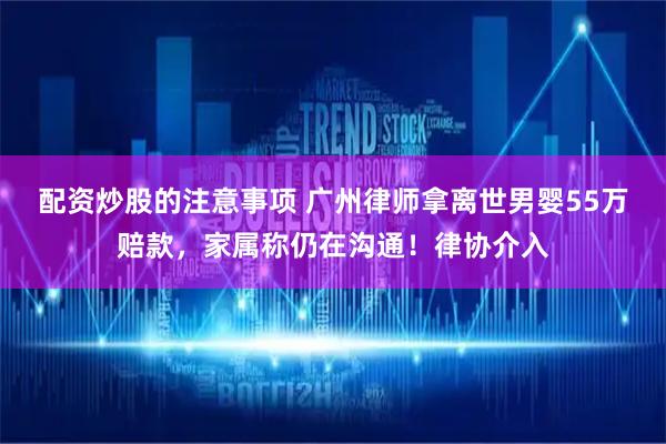配资炒股的注意事项 广州律师拿离世男婴55万赔款，家属称仍在沟通！律协介入