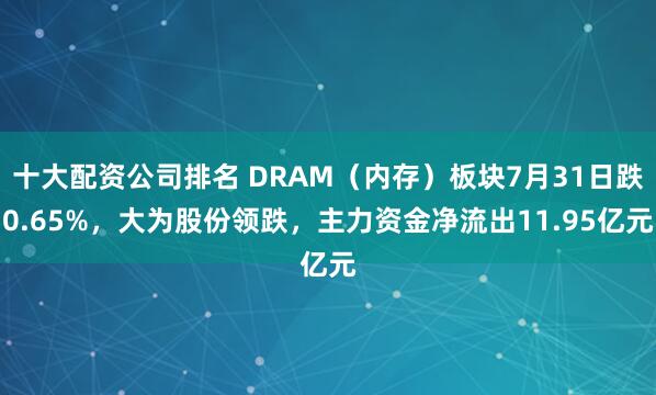 十大配资公司排名 DRAM（内存）板块7月31日跌0.65%，大为股份领跌，主力资金净流出11.95亿元