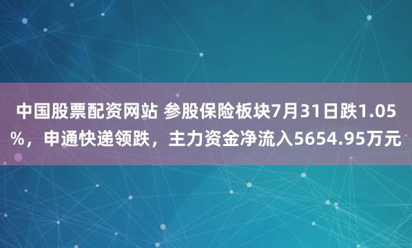 中国股票配资网站 参股保险板块7月31日跌1.05%，申通快递领跌，主力资金净流入5654.95万元