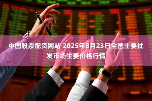 中国股票配资网站 2025年8月23日全国主要批发市场生姜价格行情