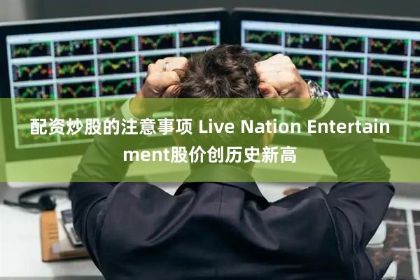 配资炒股的注意事项 Live Nation Entertainment股价创历史新高