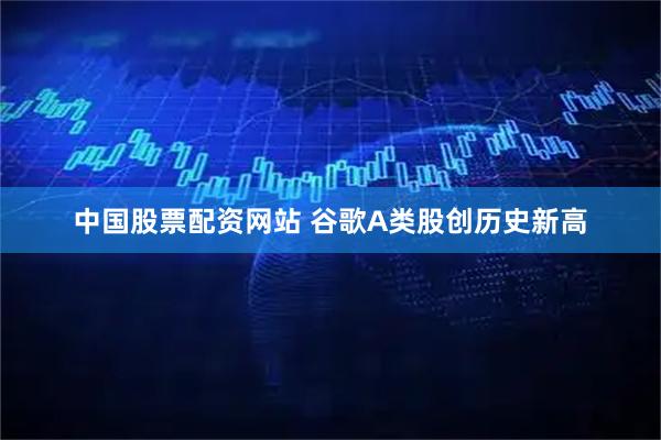 中国股票配资网站 谷歌A类股创历史新高