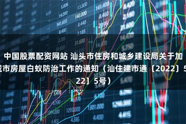中国股票配资网站 汕头市住房和城乡建设局关于加强城市房屋白蚁防治工作的通知（汕住建市通〔2022〕5号）