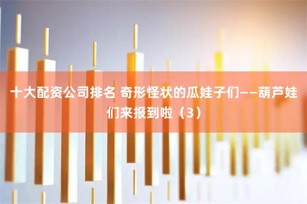 十大配资公司排名 奇形怪状的瓜娃子们——葫芦娃们来报到啦（3）