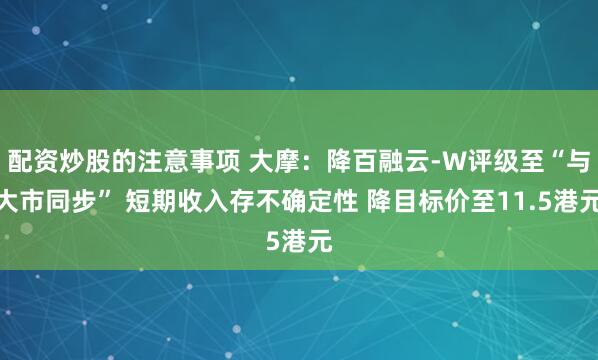配资炒股的注意事项 大摩：降百融云-W评级至“与大市同步” 短期收入存不确定性 降目标价至11.5港元