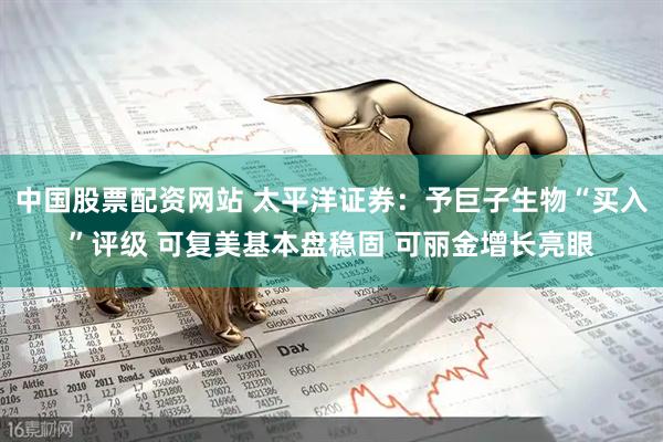 中国股票配资网站 太平洋证券：予巨子生物“买入”评级 可复美基本盘稳固 可丽金增长亮眼