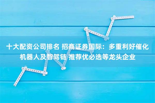 十大配资公司排名 招商证券国际：多重利好催化机器人及智驾链 推荐优必选等龙头企业