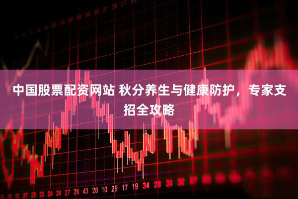 中国股票配资网站 秋分养生与健康防护，专家支招全攻略