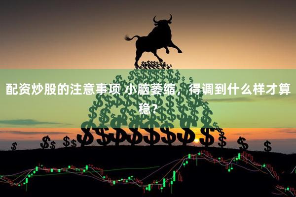 配资炒股的注意事项 小脑萎缩，得调到什么样才算稳？