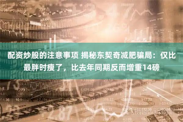配资炒股的注意事项 揭秘东契奇减肥骗局：仅比最胖时瘦了，比去年同期反而增重14磅